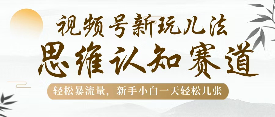 视频号新玩儿法,思维认知赛道,轻松暴流量,新手小白一天几张-翌晨科技网