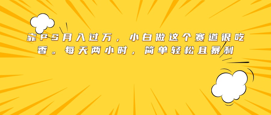 靠PS月入过万，小白做这个赛道很吃香。每天两小时，简单轻松且暴利-翌晨科技网
