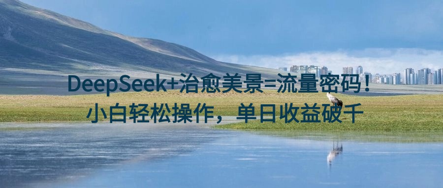 DeepSeek+治愈美景=流量密码!小白轻松操作,单日收益破千-翌晨科技网