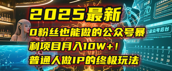 2025最新0粉丝也能做的公众号暴利项目,月入10W+!普通人做IP的终极玩法-翌晨科技网