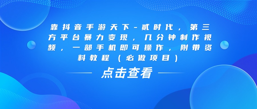 靠抖音手游天下-贰时代，几分钟制作视频，第三方平台暴力变现，一部手机即可操作，附带资料教程（必做项目）-翌晨科技网