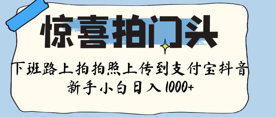 惊喜拍门头 , 下班路上拍拍照片, 上 传 到 支付宝和抖音新手日入 1000+-翌晨科技网