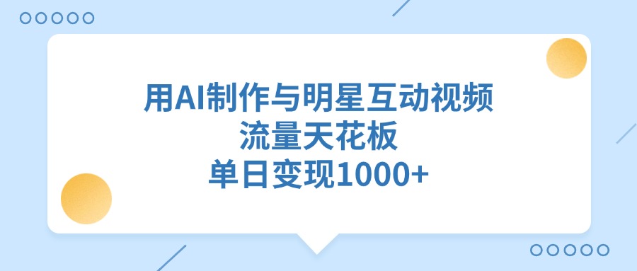 用AI制作与明星互动视频，单日变现1000+，流量天花板-翌晨科技网