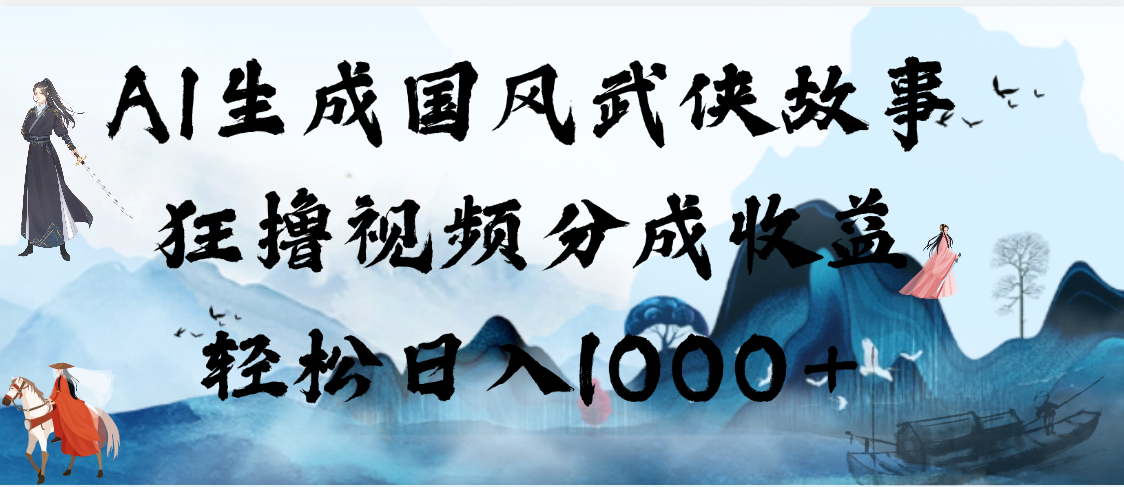 AI生成国风武侠故事，狂撸视频分成收益，轻松日入1000+【可多平台分发】-翌晨科技网