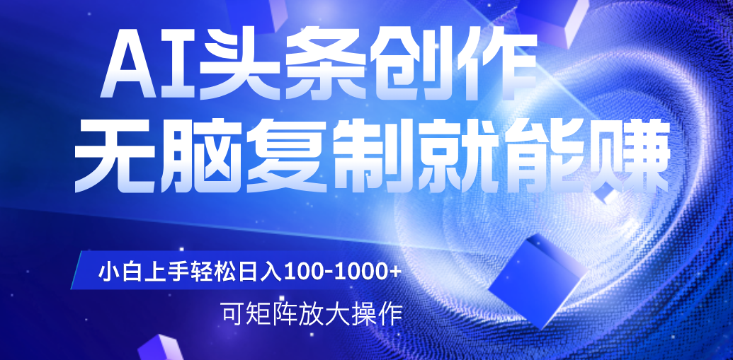 AI头条文章创作，无脑复制粘贴就能赚，小白轻松上手稳定日入100-1000+   可矩阵操作-翌晨科技网