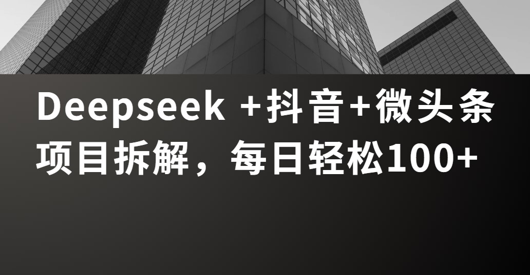 Deepseek +抖音 微头条项目拆解，每日轻松100+-翌晨科技网