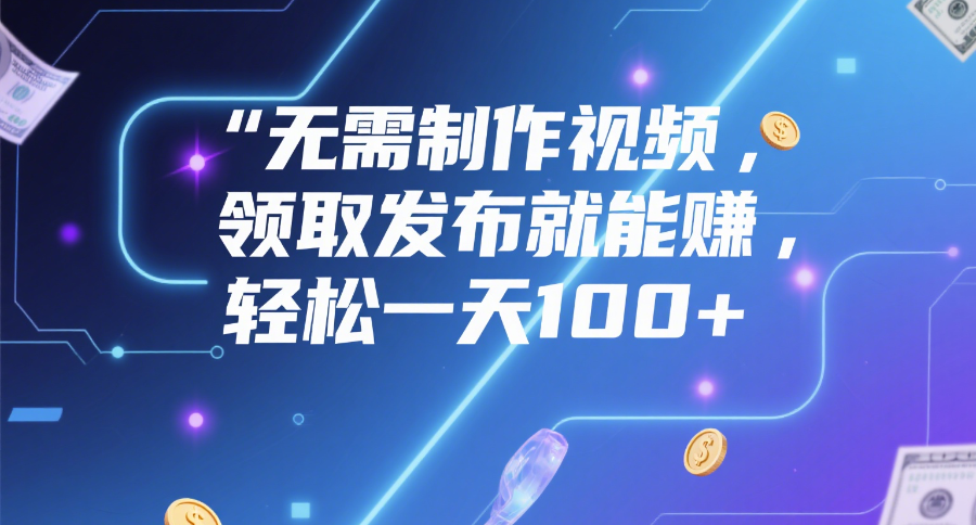 无需制作视频，领取发布就能赚，轻松一天100+-翌晨科技网