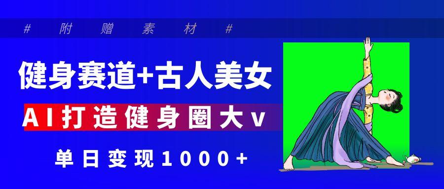 健身赛道+古人美女 AI打造健身圈大v 单日变现1000+-翌晨科技网