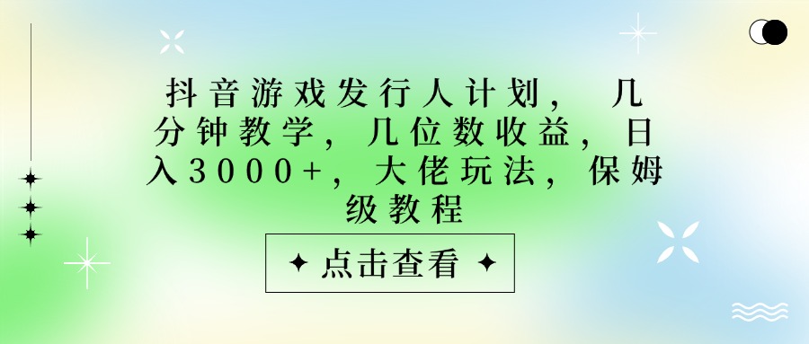 抖音游戏发行人计划,大佬玩法,保姆级教程, 几分钟教学,几位数收益,日入3000+-翌晨科技网