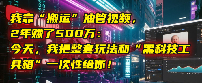我靠“搬运”油管视频,2年赚了500万:今天,我把整套玩法和“黑科技工具箱”一次性给你!-翌晨科技网