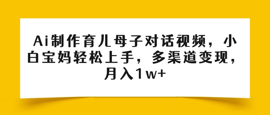 Ai制作育儿母子对话视频，小白宝妈轻松上手，多渠道变现，月入1w+-翌晨科技网
