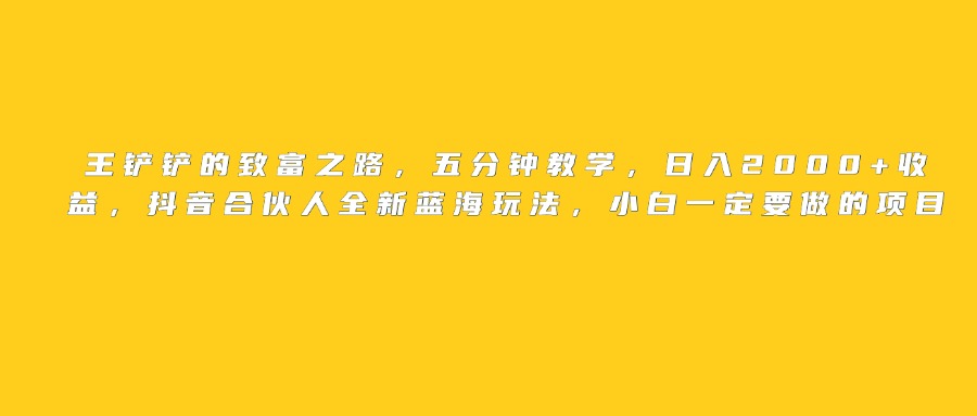 王铲铲的致富之路，日入2000+收益，五分钟教学，抖音合伙人全新蓝海玩法，小白一定要做的项目-翌晨科技网