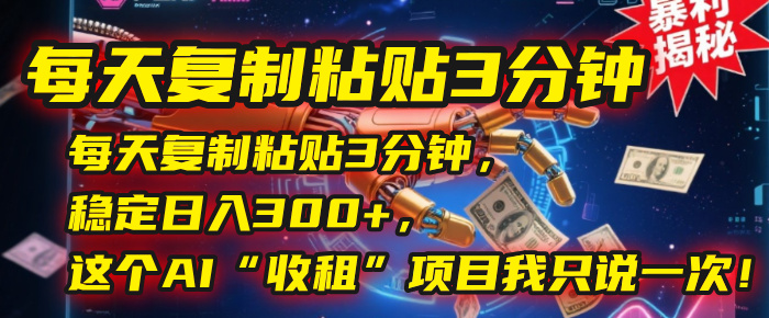 每天复制粘贴3分钟,稳定日入300+,这个AI“收租”项目我只说一次!-翌晨科技网