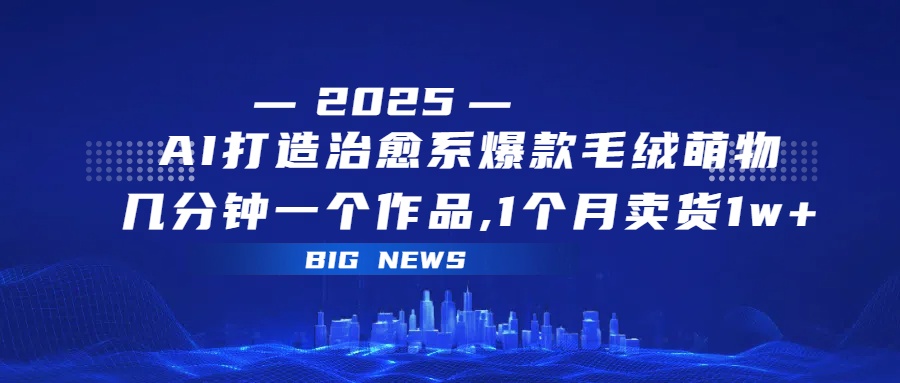 AI打造治愈系爆款毛绒萌物，几分钟一个作品,1 个月卖货 1w+-翌晨科技网