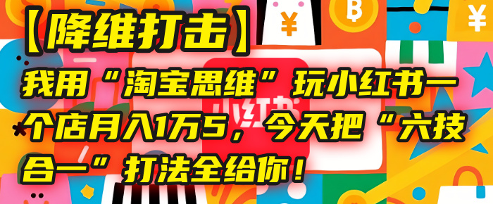 【降维打击】我用“淘宝思维”玩小红书,一个店月入1万5,今天把“六技合一”打法全给你!-翌晨科技网