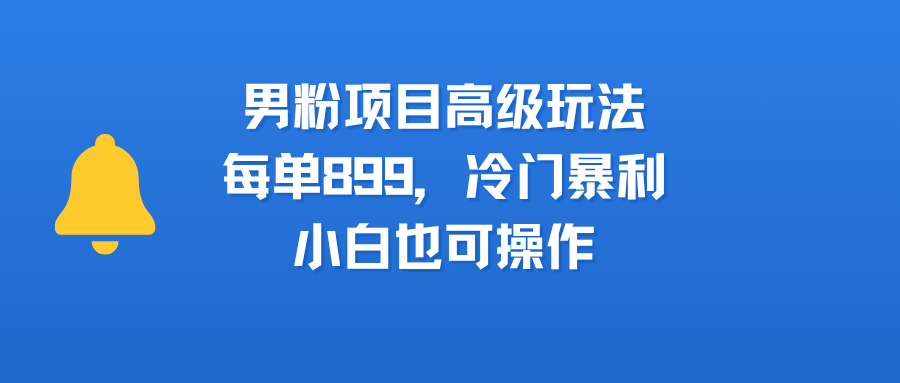 男粉项目高级玩法，每单899，冷门暴利，小白也可操作-翌晨科技网