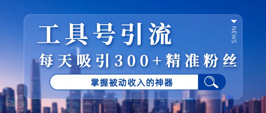 工具号引流，掌握被动收入的神器，每天吸引300+精准粉丝-翌晨科技网