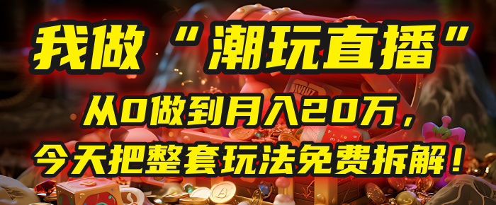 做“潮玩直播”,从0做到月入20万,今天把整套玩法免费拆解!-翌晨科技网