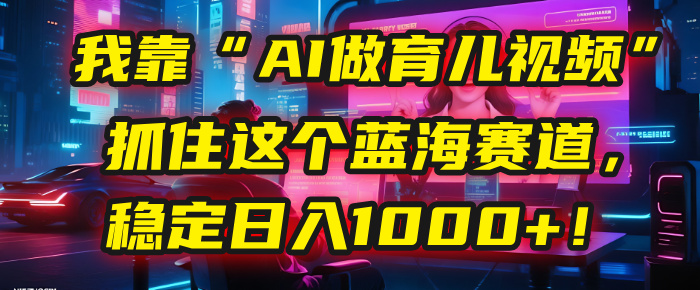 我靠“AI做育儿视频”,抓住这个蓝海赛道,稳定日入1000+!-翌晨科技网