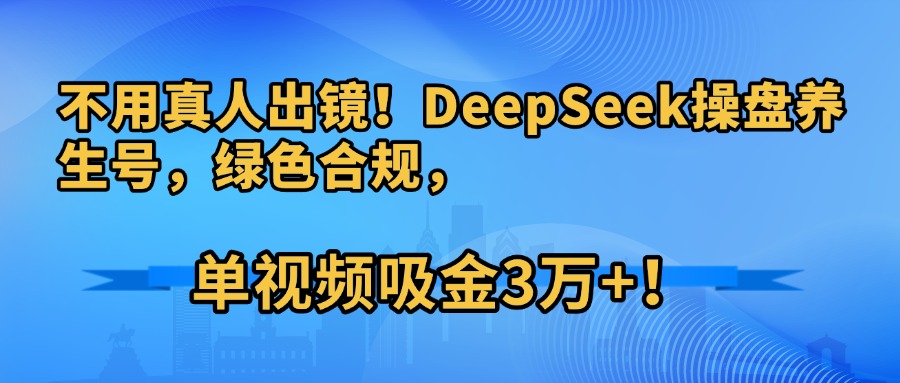 不用真人出镜!DeepSeek操盘养生号,绿色合规,单视频吸金3万+!-翌晨科技网