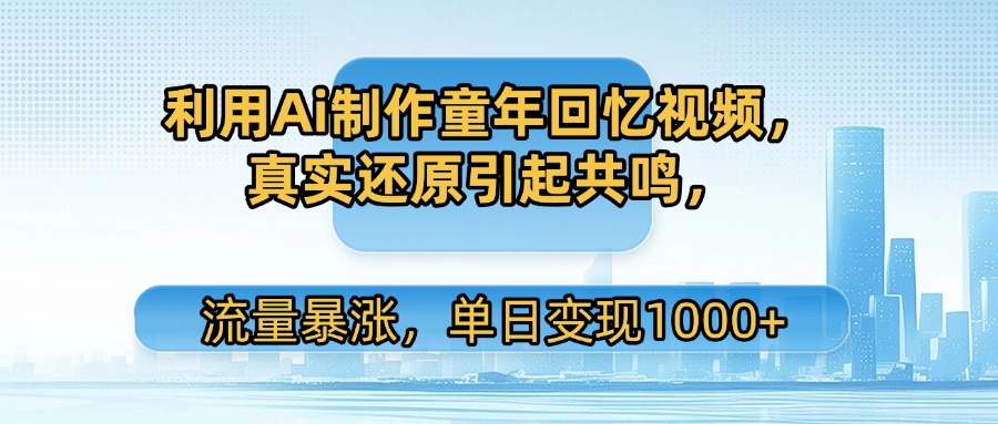 利用Ai制作童年回忆视频，真实还原引起共鸣，流量暴涨，单日变现1000+-翌晨科技网