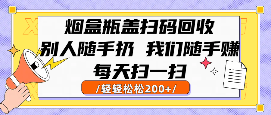 烟盒瓶盖扫码回收，别人随手扔 我们随手赚，闷声发大财，每天扫一扫轻轻松松200+-翌晨科技网