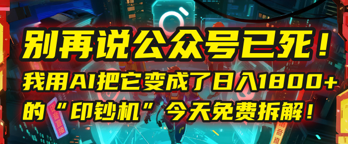 别再说公众号已死!我用AI把它变成了日入1800+的“印钞机”,今天免费拆解!-翌晨科技网