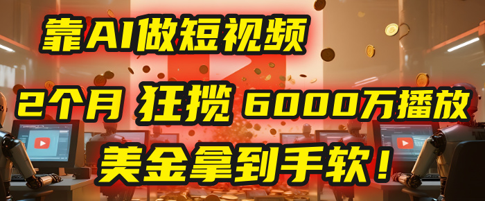 4000小时播放才能赚钱?别傻了!他靠AI做短视频,2个月狂揽6000万播放,美金拿到手软!-翌晨科技网