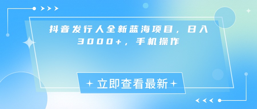 抖音发行人全新蓝海项目，日入3000+，手机操作-翌晨科技网