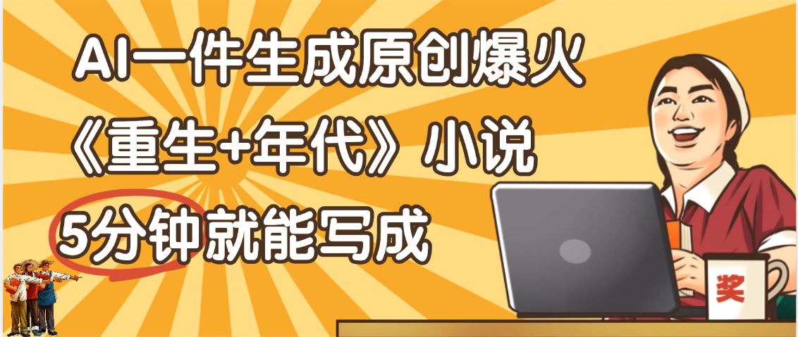 天呐！现在爆火的《重生+年代》类型的小说，现在用这个AI软件就可以一键生成原创小说了-翌晨科技网