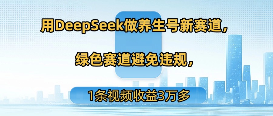 用DeepSeek做养生号新赛道，绿色赛道避免违规，1条视频收益3万多-翌晨科技网