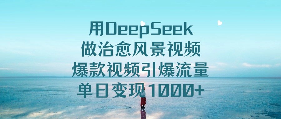 用DeepSeek做治愈风景视频，单日变现1000+，爆款视频引爆流量-翌晨科技网