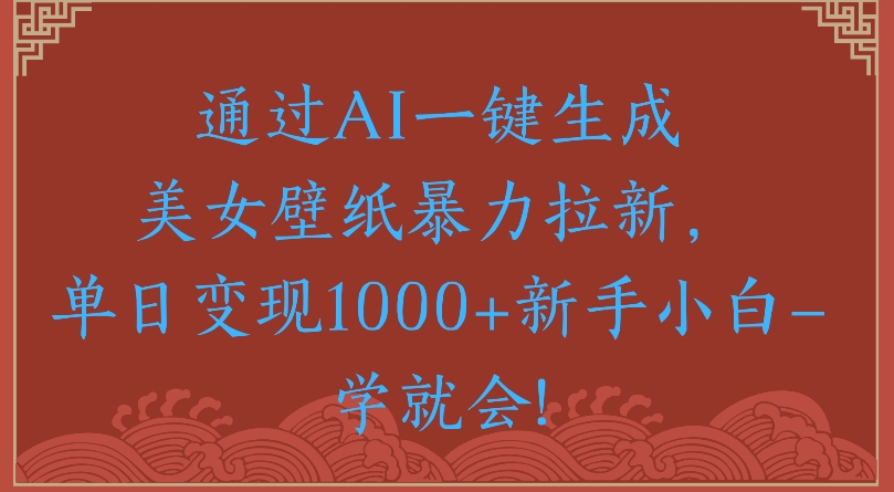 通过AI一键生成美女壁纸暴力拉新单日变现1000+新手小白一学就会!-翌晨科技网