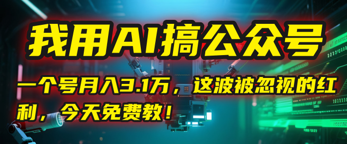 我用AI搞公众号,一个号月入3.1万,这波被忽视的红利,今天免费教!-翌晨科技网