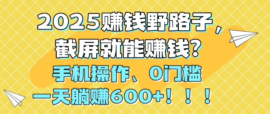 2025赚钱野路子，截屏就能赚钱？手机操作0门槛，一天躺赚600+！！！-翌晨科技网