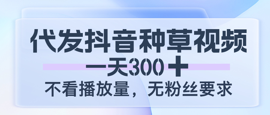 代发抖音种草视频，一天300，不看播放量，无粉丝要求-翌晨科技网
