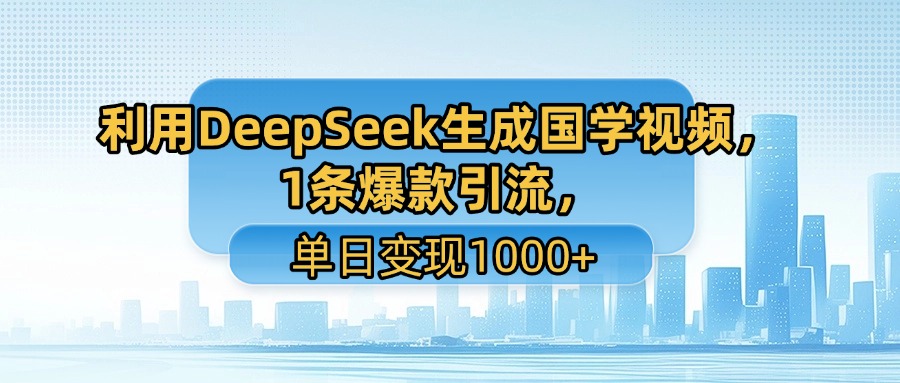 利用DeepSeek生成国学视频，1条爆款引流，单日变现1000+-翌晨科技网