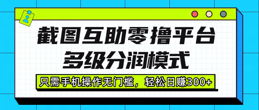 截图互助零撸平台，多级分润模式，只需手机操作无门槛，轻松日赚300+-翌晨科技网