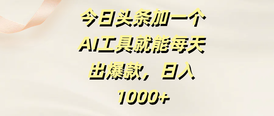 今日头条加一个AI工具，就能每天出爆款，日入1000+-翌晨科技网