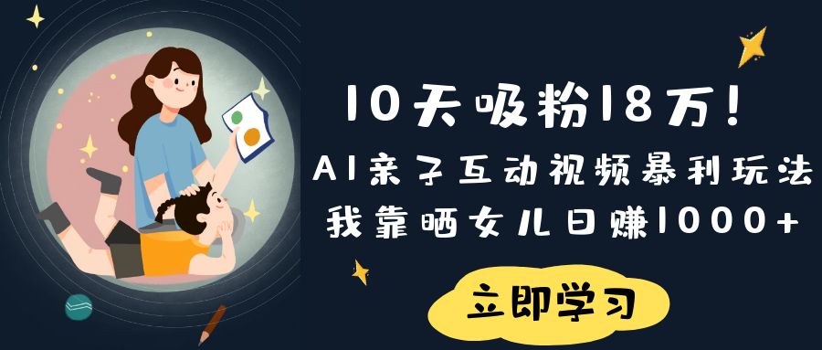 《10天吸粉18万！AI亲子互动视频暴利玩法，我靠晒女儿日赚1000+》-翌晨科技网