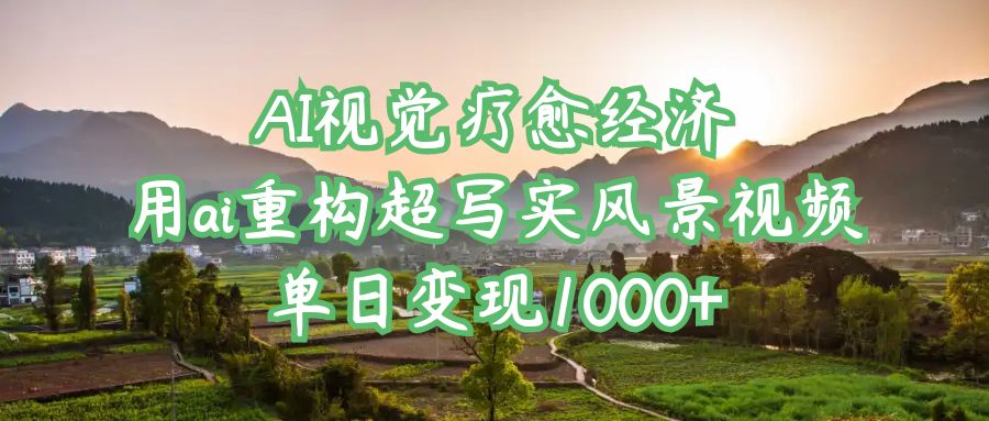 AI视觉疗愈经济:用ai重构超写实风景视频,单日变现1000+-翌晨科技网