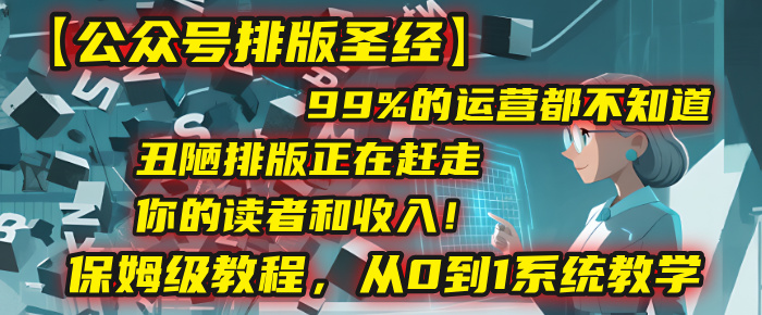【公众号排版圣经】99%的运营都不知道,丑陋排版正在赶走你的读者和收入!保姆级教程,从0到1系统教学-翌晨科技网