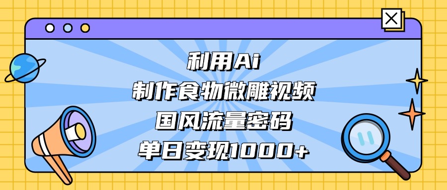 利用Ai制作，食物微雕视频，国风流量密码，单日变现1000+-翌晨科技网