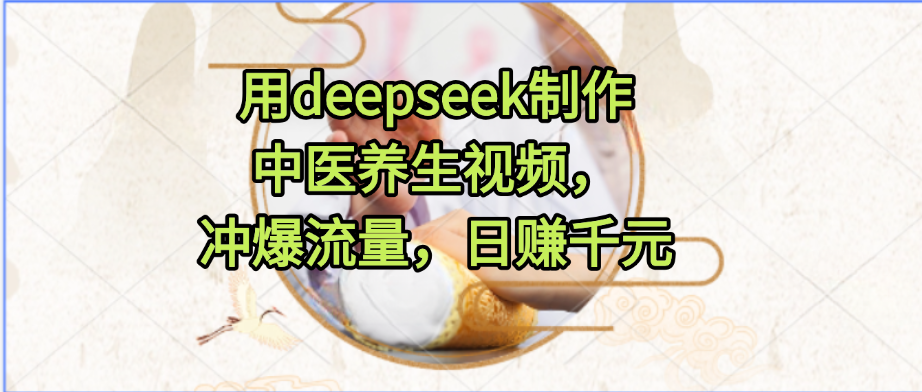 用deepseek制作中医养生视频，冲爆流量，日赚千元-翌晨科技网