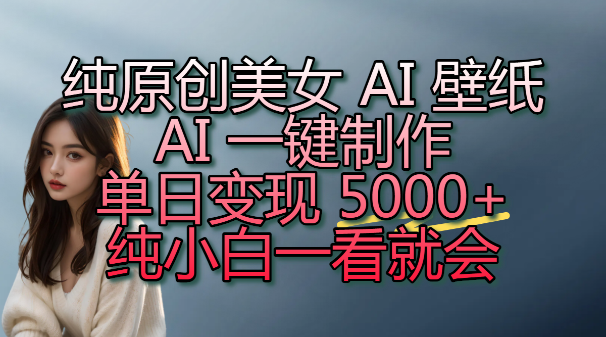 纯原创美女 AI 壁纸玩法,AI 一键制作,单日变现 5000+,纯小白一看就会-翌晨科技网