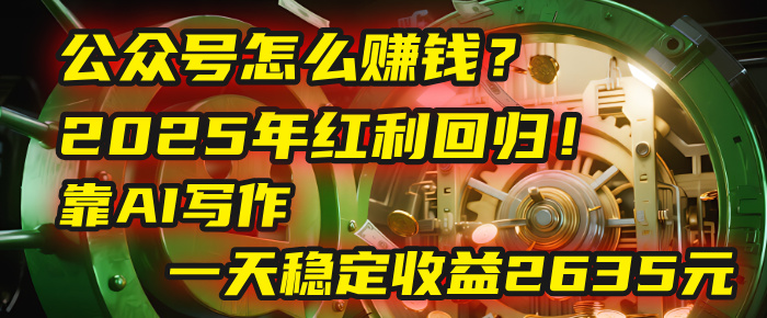 公众号怎么赚钱?2025年红利回归!靠AI写作,一天稳定收益2635元(10分钟上手)-翌晨科技网