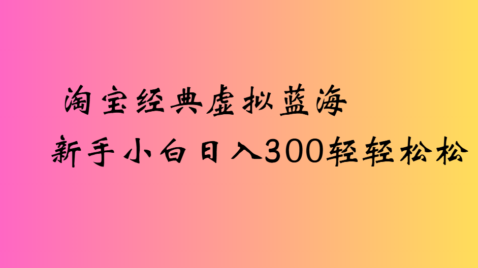 淘宝经典虚拟蓝海新手小白日入300轻轻松松-翌晨科技网