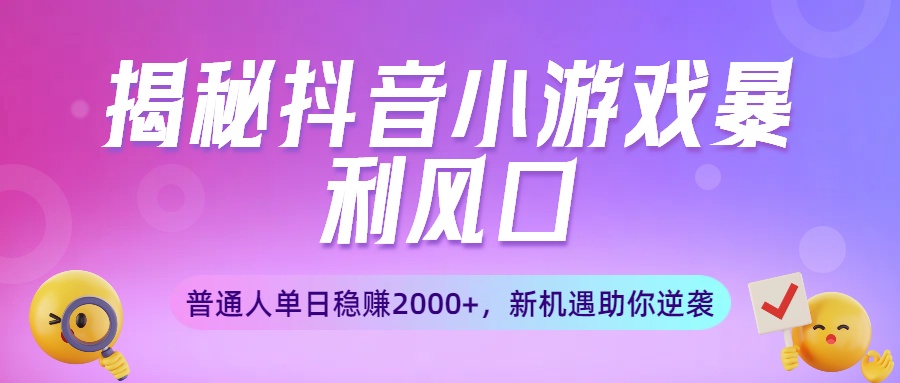 揭秘抖音小游戏暴利风口:普通人单日稳赚2000+,新机遇助你逆袭-翌晨科技网