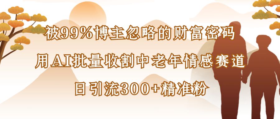 被99%博主忽略的财富密码:用AI批量收割中老年情感赛道,日引流300+精准粉-翌晨科技网