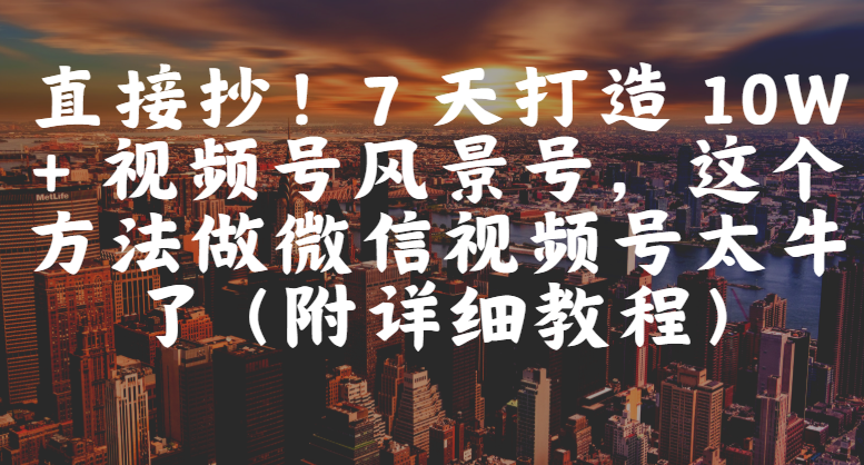 直接抄!7 天打造 10W + 视频号风景号,这个方法做微信视频号太牛了(附详细教程)-翌晨科技网